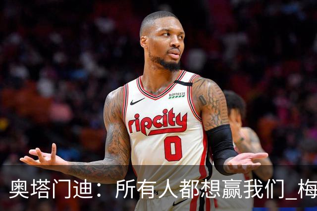 奥塔门迪：所有人都想赢我们 梅西是一个竞争野兽 让你不能放松